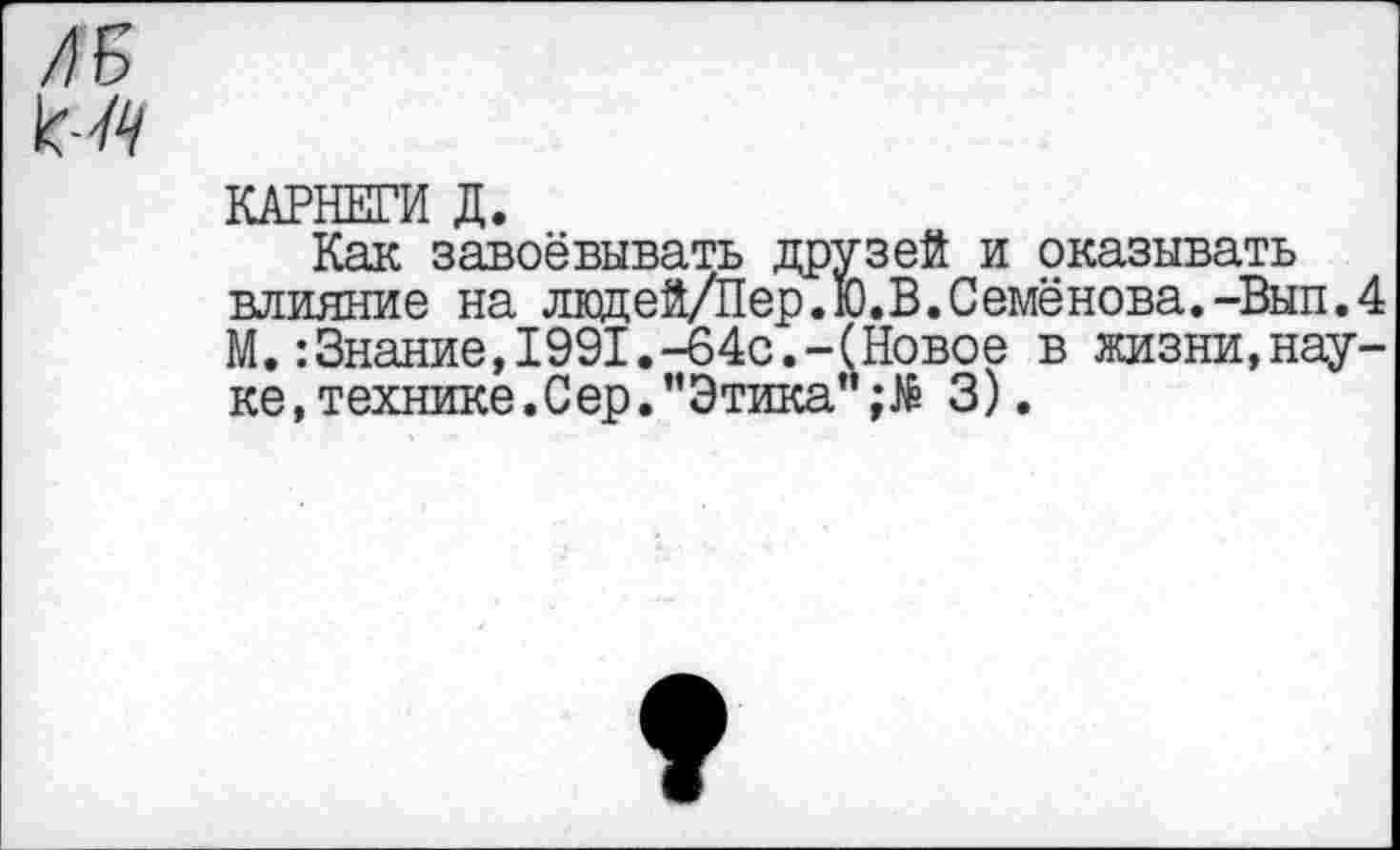 ﻿
КАРНЕГИ Д.
Как завоёвывать друзей и оказывать влияние на лкщей/Пер.Ю.В.Семёнова.-Вып.4 М.:3нание,1991.-64с.-(Новое в жизни,науке, технике. С ер.’’Этика” ;№ 3).